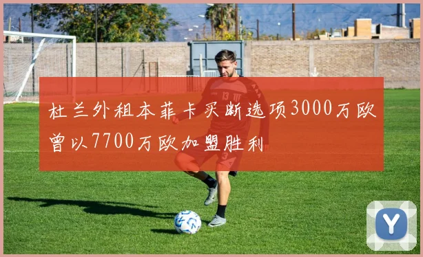杜兰外租本菲卡买断选项3000万欧曾以7700万欧加盟胜利