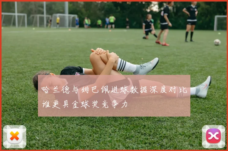 哈兰德与姆巴佩进球数据深度对比谁更具金球奖竞争力