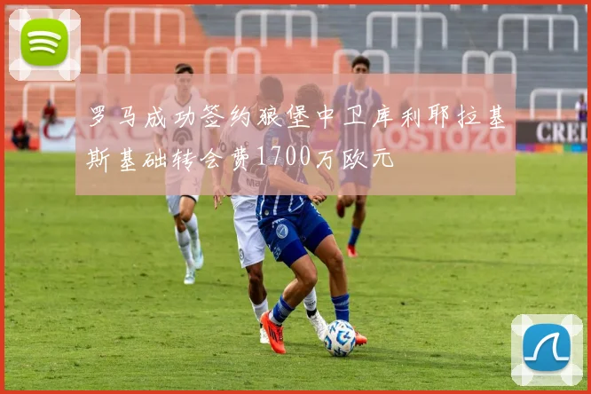 罗马成功签约狼堡中卫库利耶拉基斯基础转会费1700万欧元