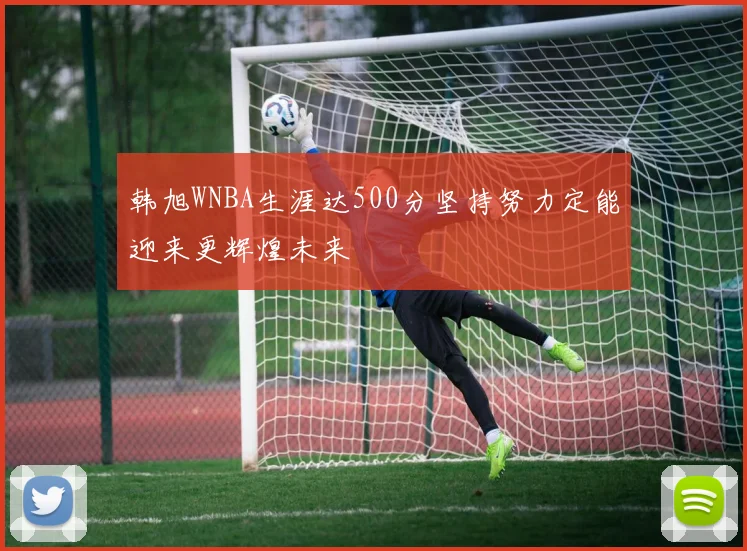 韩旭WNBA生涯达500分坚持努力定能迎来更辉煌未来