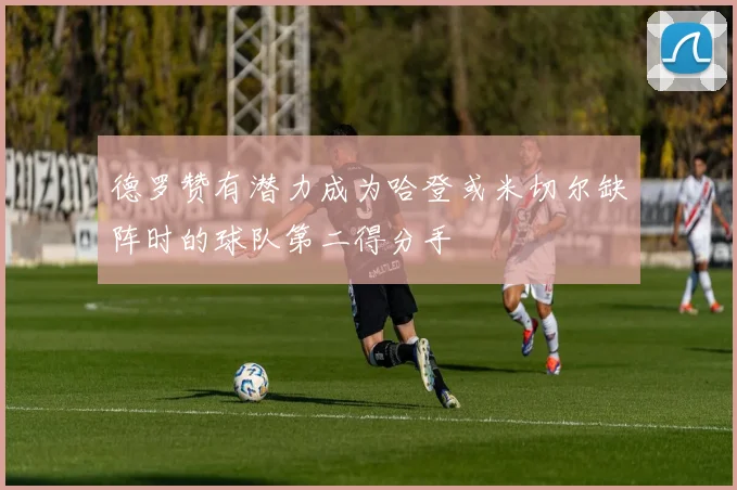 德罗赞有潜力成为哈登或米切尔缺阵时的球队第二得分手