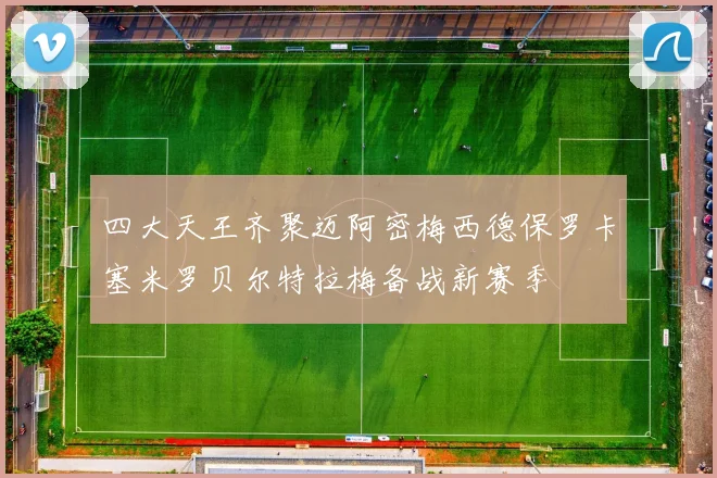 四大天王齐聚迈阿密梅西德保罗卡塞米罗贝尔特拉梅备战新赛季