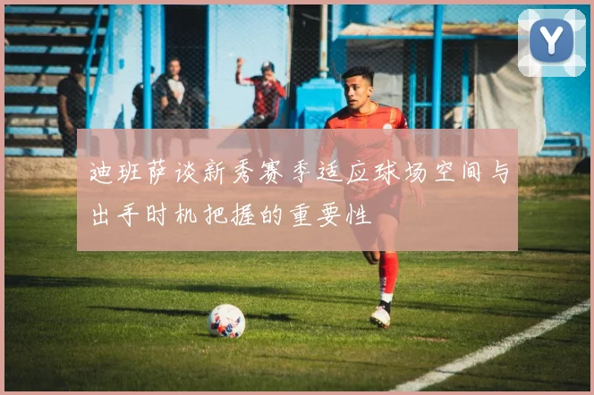 迪班萨谈新秀赛季适应球场空间与出手时机把握的重要性