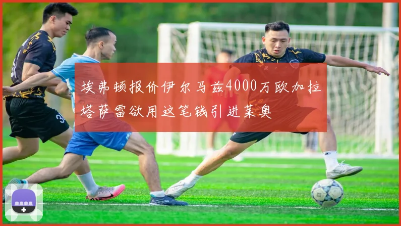 埃弗顿报价伊尔马兹4000万欧加拉塔萨雷欲用这笔钱引进莱奥